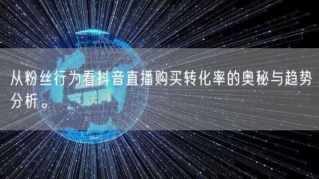 从粉丝行为看抖音直播购买转化率的奥秘与趋势分析。
