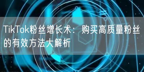 TikTok粉丝增长术：购买高质量粉丝的有效方法大解析
