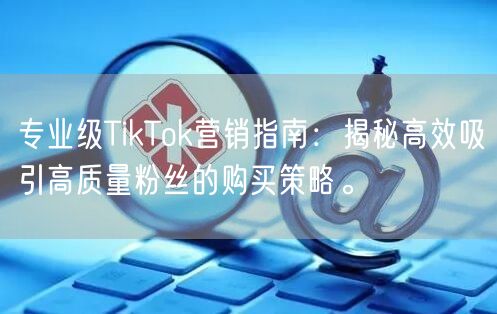 专业级TikTok营销指南：揭秘高效吸引高质量粉丝的购买策略。
