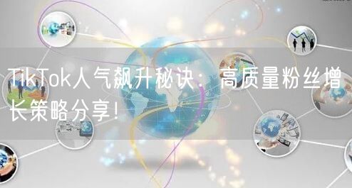 TikTok人气飙升秘诀：高质量粉丝增长策略分享！