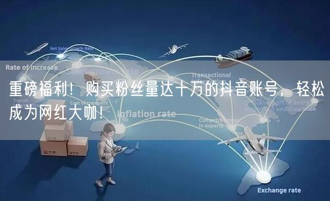 重磅福利！购买粉丝量达十万的抖音账号，轻松成为网红大咖！