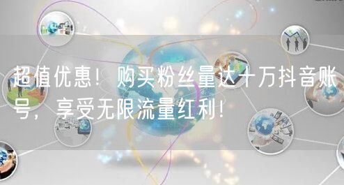 超值优惠！购买粉丝量达十万抖音账号，享受无限流量红利！
