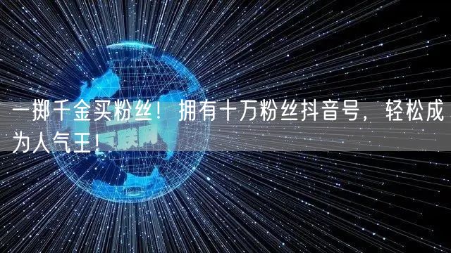 一掷千金买粉丝！拥有十万粉丝抖音号，轻松成为人气王！