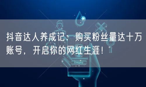 抖音达人养成记：购买粉丝量达十万账号，开启你的网红生涯！