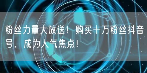 粉丝力量大放送！购买十万粉丝抖音号，成为人气焦点！