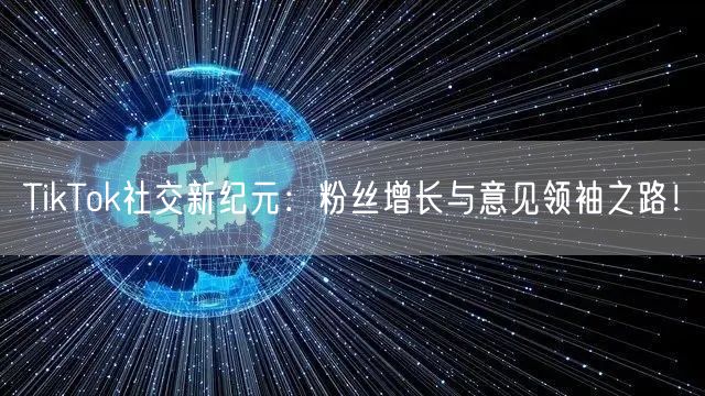 TikTok社交新纪元：粉丝增长与意见领袖之路！
