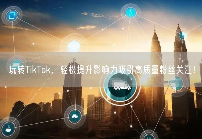 玩转TikTok，轻松提升影响力吸引高质量粉丝关注！