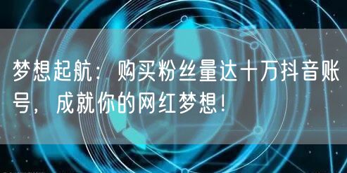 梦想起航：购买粉丝量达十万抖音账号，成就你的网红梦想！