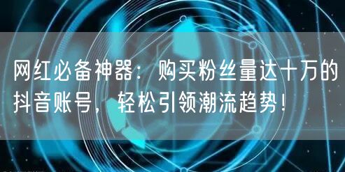 网红必备神器：购买粉丝量达十万的抖音账号，轻松引领潮流趋势！