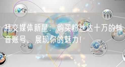 社交媒体新星：购买粉丝达十万的抖音账号，展现你的魅力！