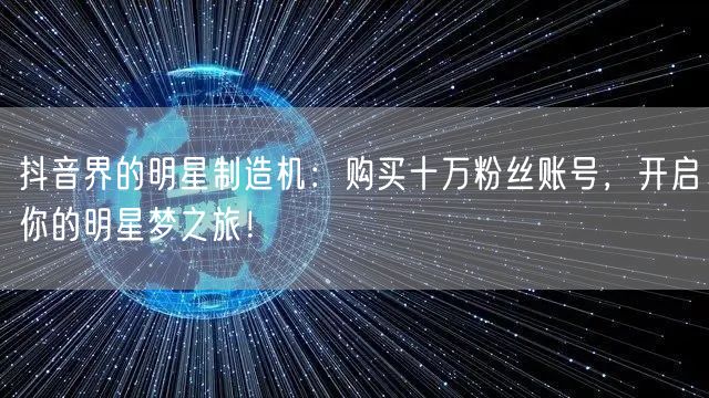 抖音界的明星制造机：购买十万粉丝账号，开启你的明星梦之旅！