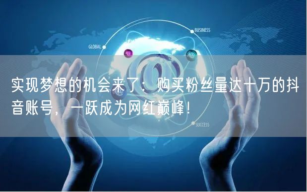 实现梦想的机会来了：购买粉丝量达十万的抖音账号，一跃成为网红巅峰！