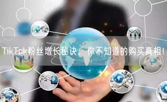 TikTok粉丝增长秘诀：你不知道的购买真相！