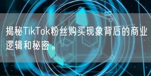 揭秘TikTok粉丝购买现象背后的商业逻辑和秘密。