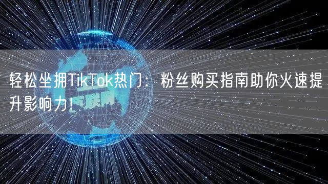 轻松坐拥TikTok热门：粉丝购买指南助你火速提升影响力！