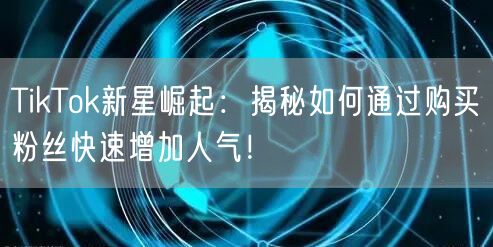 TikTok新星崛起：揭秘如何通过购买粉丝快速增加人气！