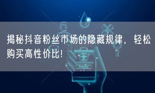 揭秘抖音粉丝市场的隐藏规律，轻松购买高性价比!