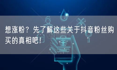 想涨粉？先了解这些关于抖音粉丝购买的真相吧！