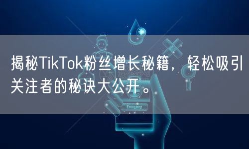 揭秘TikTok粉丝增长秘籍，轻松吸引关注者的秘诀大公开。