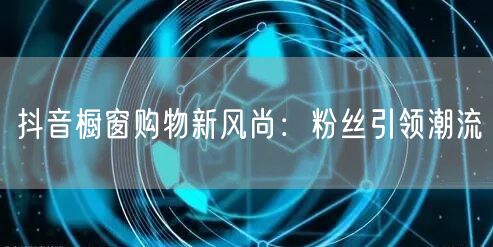 抖音橱窗购物新风尚：粉丝引领潮流