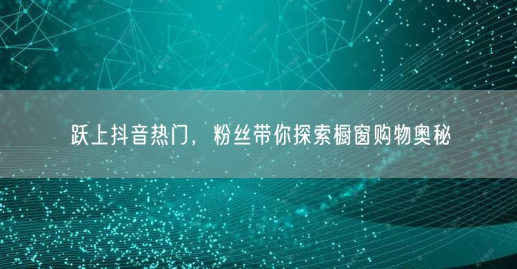 跃上抖音热门，粉丝带你探索橱窗购物奥秘