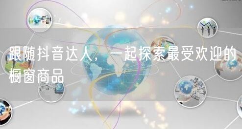 跟随抖音达人，一起探索最受欢迎的橱窗商品