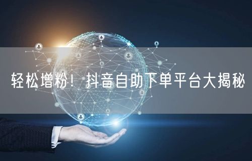 轻松增粉！抖音自助下单平台大揭秘