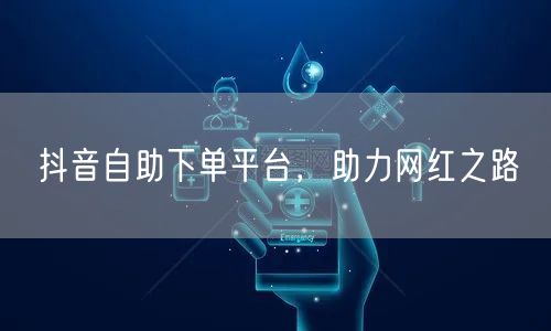 抖音自助下单平台，助力网红之路