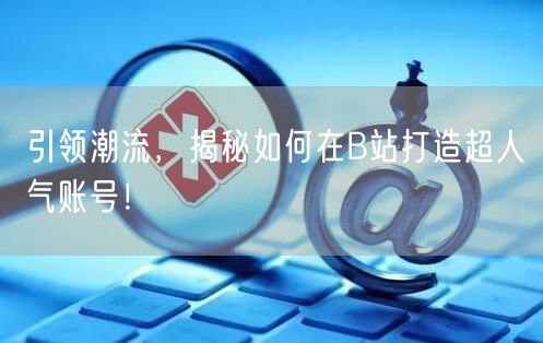 引领潮流，揭秘如何在B站打造超人气账号！