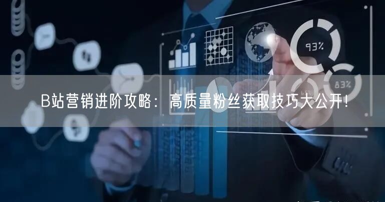 B站营销进阶攻略：高质量粉丝获取技巧大公开！
