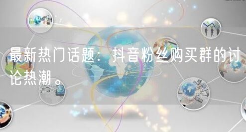 最新热门话题：抖音粉丝购买群的讨论热潮。