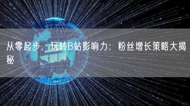 从零起步，玩转B站影响力：粉丝增长策略大揭秘