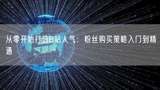 从零开始打造B站人气：粉丝购买策略入门到精通