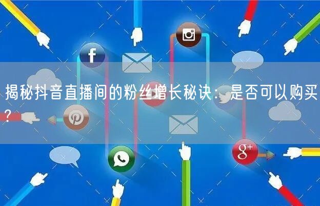 揭秘抖音直播间的粉丝增长秘诀：是否可以购买?