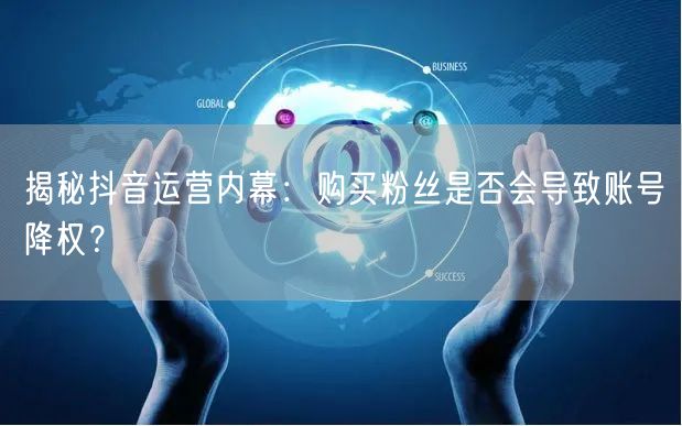 揭秘抖音运营内幕：购买粉丝是否会导致账号降权？