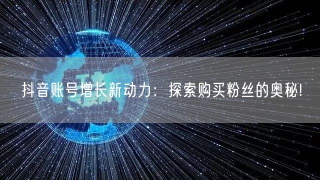 抖音账号增长新动力：探索购买粉丝的奥秘!