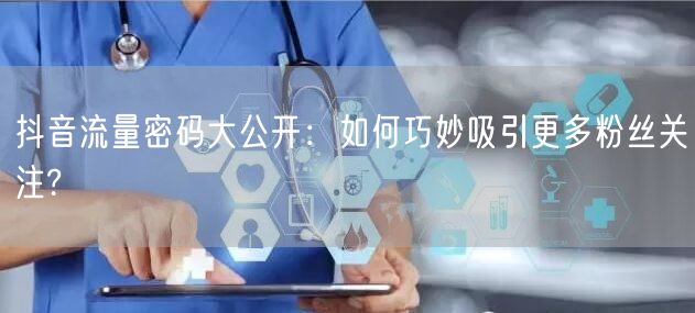 抖音流量密码大公开：如何巧妙吸引更多粉丝关注?