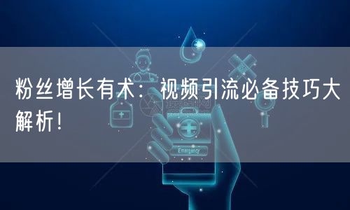 粉丝增长有术：视频引流必备技巧大解析！