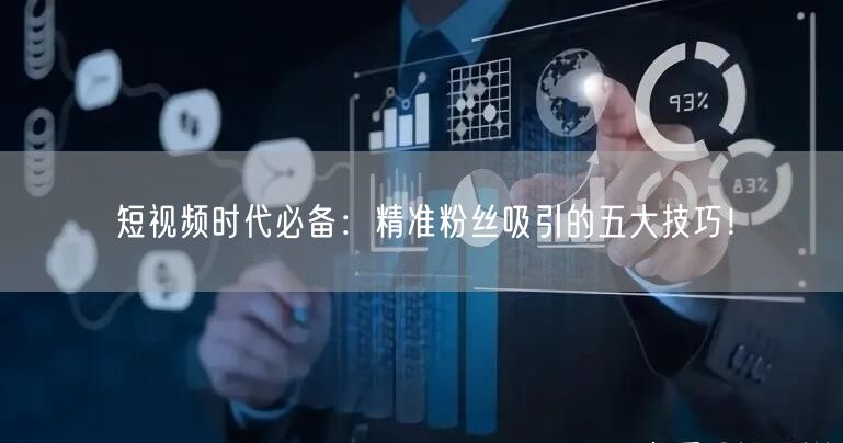 短视频时代必备：精准粉丝吸引的五大技巧！