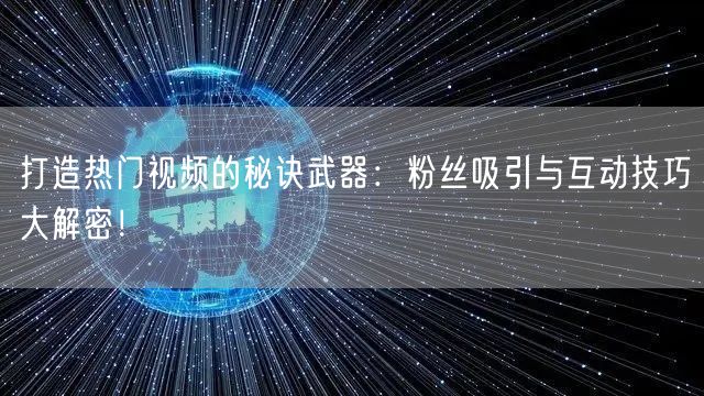 打造热门视频的秘诀武器：粉丝吸引与互动技巧大解密！