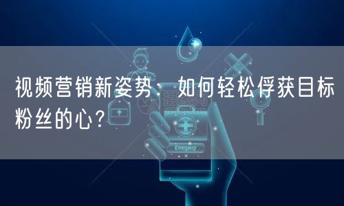 视频营销新姿势：如何轻松俘获目标粉丝的心？