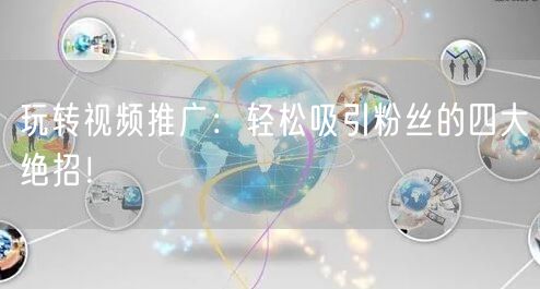 玩转视频推广：轻松吸引粉丝的四大绝招！