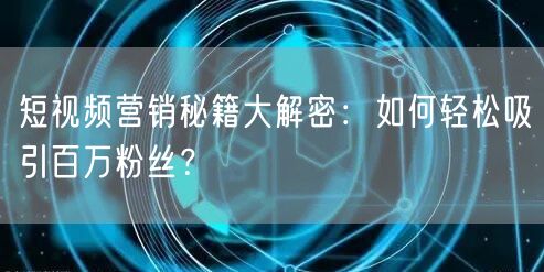 短视频营销秘籍大解密：如何轻松吸引百万粉丝？