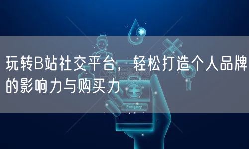 玩转B站社交平台，轻松打造个人品牌的影响力与购买力
