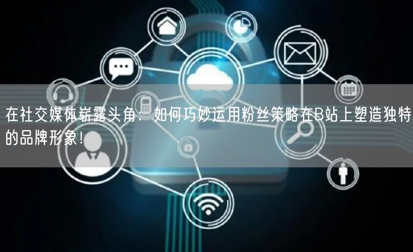 在社交媒体崭露头角：如何巧妙运用粉丝策略在B站上塑造独特的品牌形象！