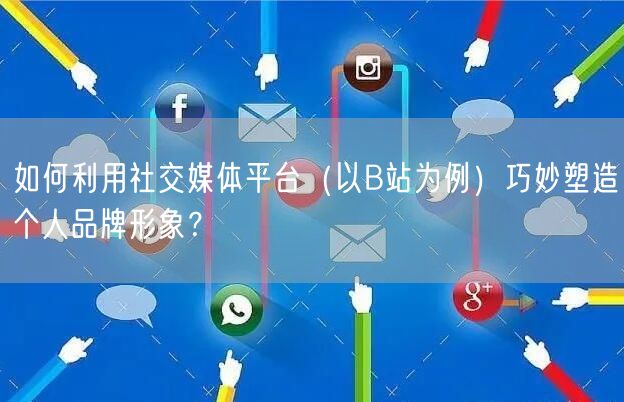如何利用社交媒体平台（以B站为例）巧妙塑造个人品牌形象？
