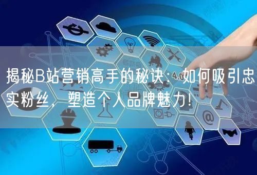 揭秘B站营销高手的秘诀：如何吸引忠实粉丝，塑造个人品牌魅力！
