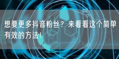 想要更多抖音粉丝？来看看这个简单有效的方法！