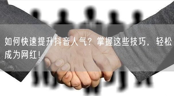 如何快速提升抖音人气？掌握这些技巧，轻松成为网红！