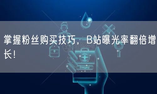 掌握粉丝购买技巧，B站曝光率翻倍增长！